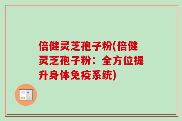 倍健灵芝孢子粉(倍健灵芝孢子粉:全方位提升身体免疫系统) 倍健灵芝孢子粉(倍健灵芝孢子粉:全方位提升身体免疫系统)