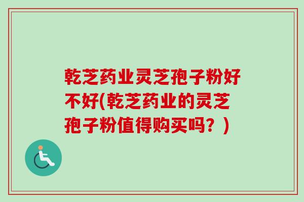 乾芝药业灵芝孢子粉好不好(乾芝药业的灵芝孢子粉值得购买吗？)