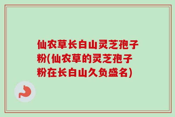 仙农草长白山灵芝孢子粉(仙农草的灵芝孢子粉在长白山久负盛名) 仙农草长白山灵芝孢子粉(仙农草的灵芝孢子粉在长白山久负盛名)