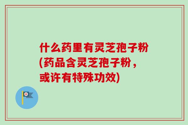 什么药里有灵芝孢子粉(药品含灵芝孢子粉,或许有特殊功效) 什么药里有灵芝孢子粉(药品含灵芝孢子粉,或许有特殊功效)