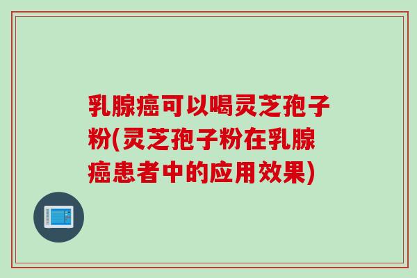 乳腺癌可以喝灵芝孢子粉(灵芝孢子粉在乳腺癌患者中的应用效果)