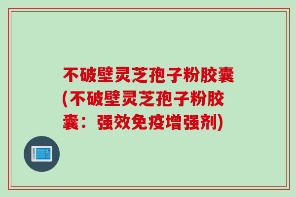 不破壁灵芝孢子粉胶囊(不破壁灵芝孢子粉胶囊：强效免疫增强剂)