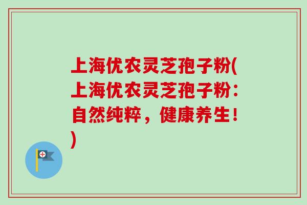 上海优农灵芝孢子粉(上海优农灵芝孢子粉：自然纯粹，健康养生！)