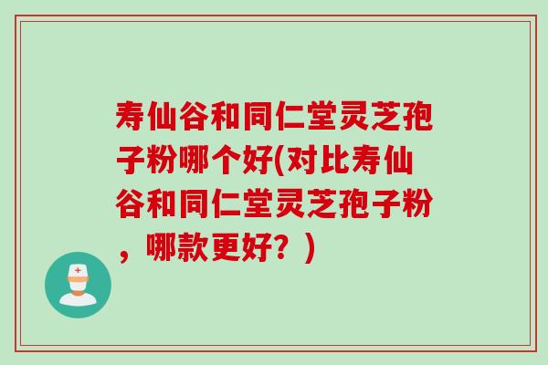 寿仙谷和同仁堂灵芝孢子粉哪个好(对比寿仙谷和同仁堂灵芝孢子粉,哪款更好?) 寿仙谷和同仁堂灵芝孢子粉哪个好(对比寿仙谷和同仁堂灵芝孢子粉,哪款更好?)
