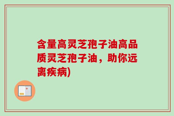 含量高灵芝孢子油高品质灵芝孢子油，助你远离疾病)