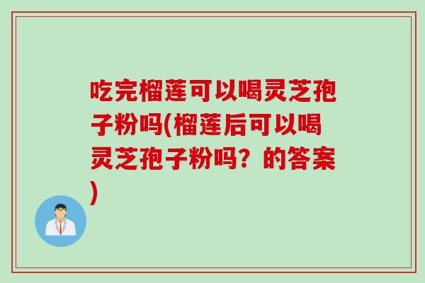 吃完榴莲可以喝灵芝孢子粉吗(榴莲后可以喝灵芝孢子粉吗?的答案) 吃完榴莲可以喝灵芝孢子粉吗(榴莲后可以喝灵芝孢子粉吗?的答案)