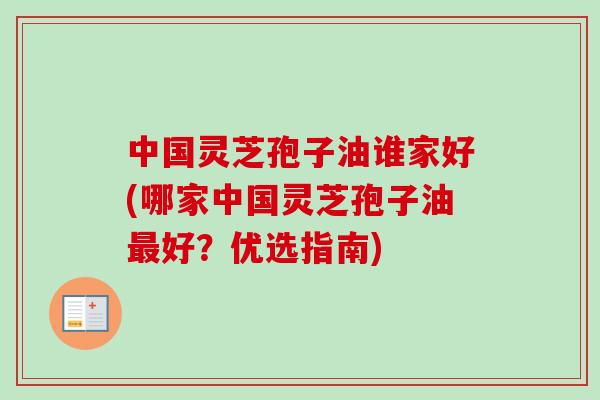 中国灵芝孢子油谁家好(哪家中国灵芝孢子油最好？优选指南)