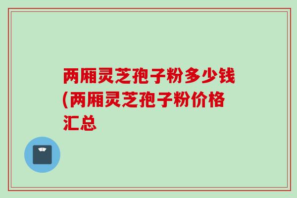 两厢灵芝孢子粉多少钱(两厢灵芝孢子粉价格汇总