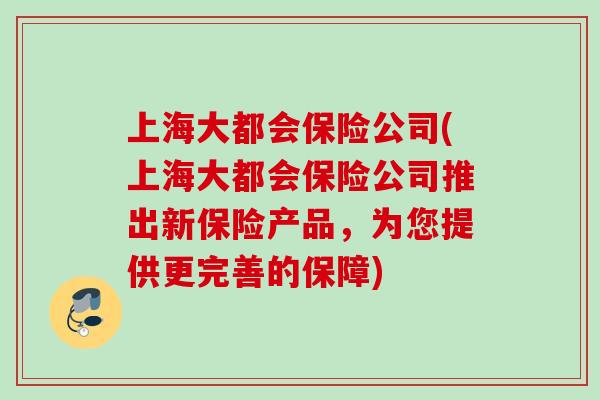 上海大都会保险公司(上海大都会保险公司推出新保险产品，为您提供更完善的保障)