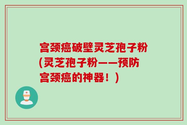 宫颈破壁灵芝孢子粉(灵芝孢子粉——宫颈的神器!) 宫颈破壁灵芝孢子粉(灵芝孢子粉——宫颈的神器!)