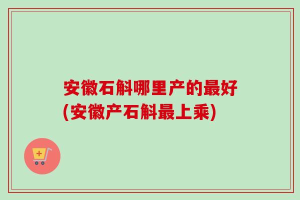 安徽石斛哪里产的最好(安徽产石斛最上乘)