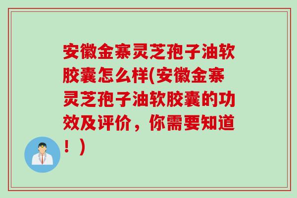 安徽金寨灵芝孢子油软胶囊怎么样(安徽金寨灵芝孢子油软胶囊的功效及评价，你需要知道！)