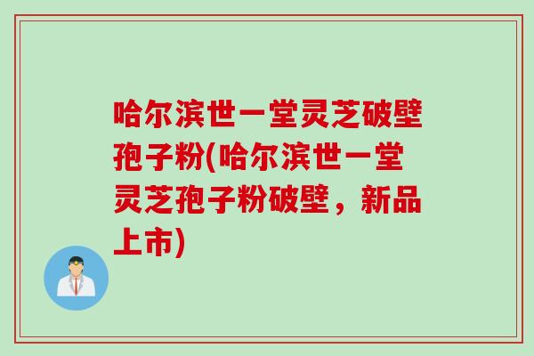 哈尔滨世一堂灵芝破壁孢子粉(哈尔滨世一堂灵芝孢子粉破壁，新品上市)