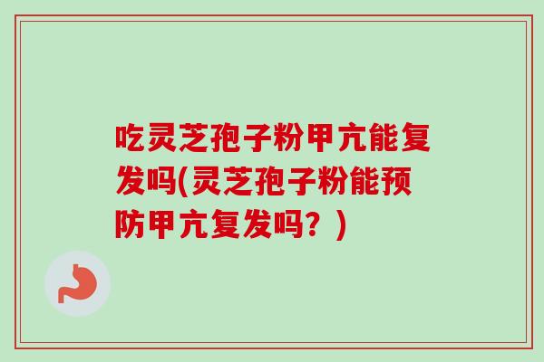 吃灵芝孢子粉甲亢能复发吗(灵芝孢子粉能甲亢复发吗?) 吃灵芝孢子粉甲亢能复发吗(灵芝孢子粉能甲亢复发吗?)