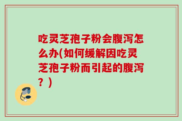 吃灵芝孢子粉会腹泻怎么办(如何缓解因吃灵芝孢子粉而引起的腹泻？)