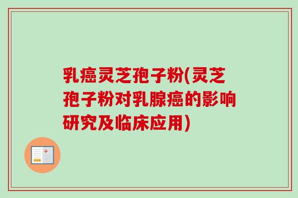 乳癌灵芝孢子粉(灵芝孢子粉对乳腺癌的影响研究及临床应用)