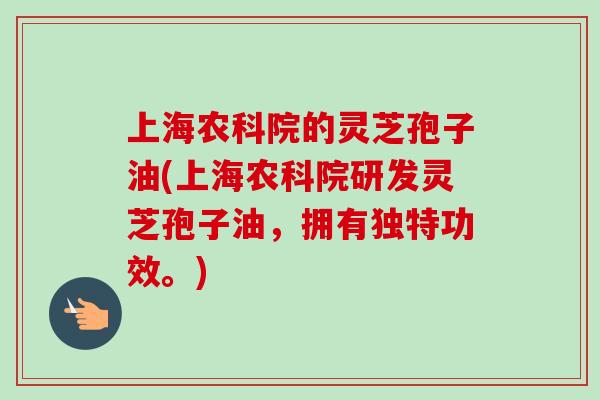 上海农科院的灵芝孢子油(上海农科院研发灵芝孢子油，拥有独特功效。)