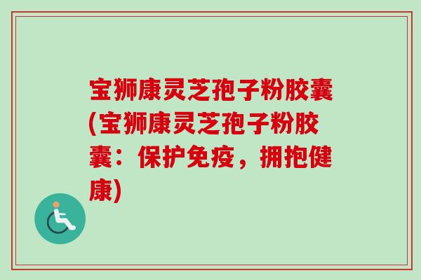 宝狮康灵芝孢子粉胶囊(宝狮康灵芝孢子粉胶囊：保护免疫，拥抱健康)