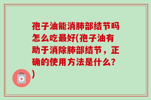 孢子油能消肺部结节吗怎么吃最好(孢子油有助于消除肺部结节，正确的使用方法是什么？)
