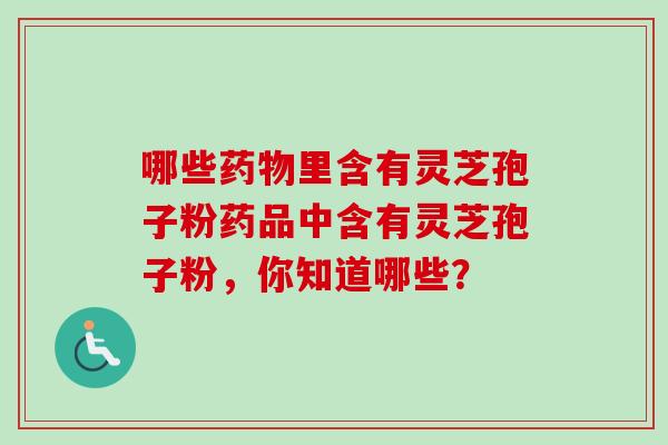 哪些药物里含有灵芝孢子粉药品中含有灵芝孢子粉，你知道哪些？