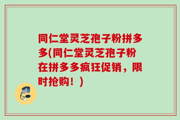 同仁堂灵芝孢子粉拼多多(同仁堂灵芝孢子粉在拼多多疯狂促销，限时抢购！)