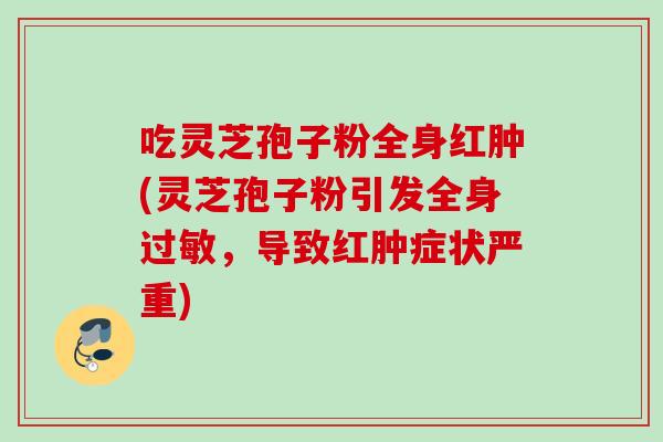 吃灵芝孢子粉全身红肿(灵芝孢子粉引发全身过敏，导致红肿症状严重)