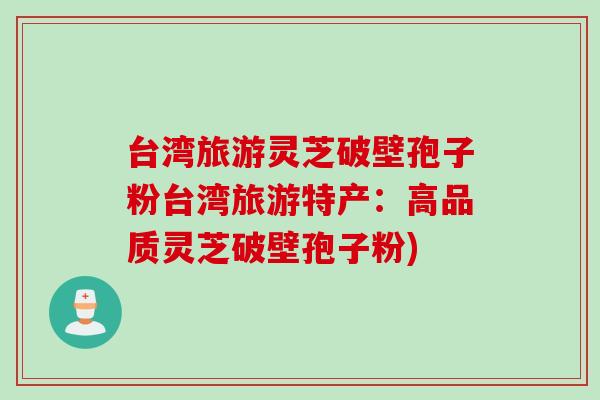 台湾旅游灵芝破壁孢子粉台湾旅游特产：高品质灵芝破壁孢子粉)