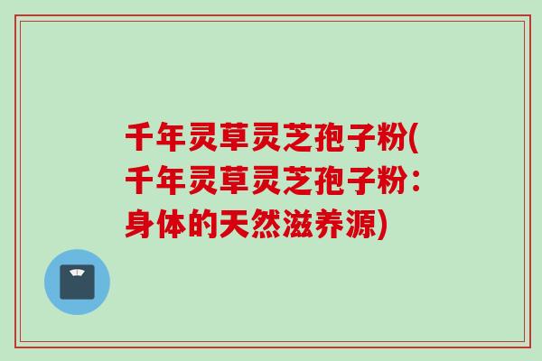 千年灵草灵芝孢子粉(千年灵草灵芝孢子粉：身体的天然滋养源)