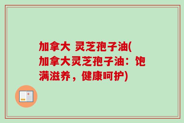 加拿大 灵芝孢子油(加拿大灵芝孢子油：饱满滋养，健康呵护)