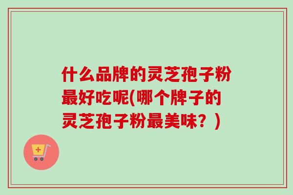 什么品牌的灵芝孢子粉好吃呢(哪个牌子的灵芝孢子粉美味？)