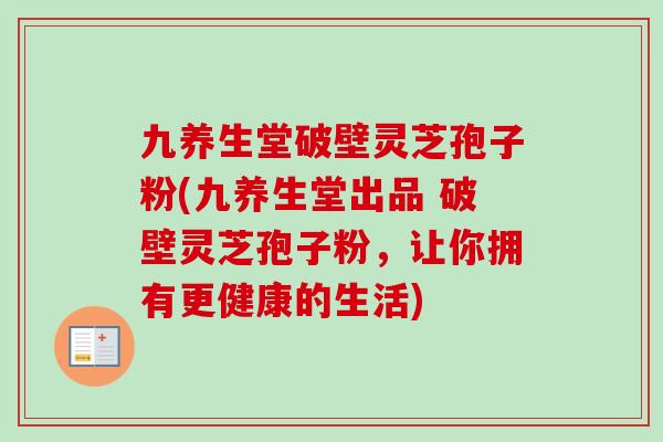 九养生堂破壁灵芝孢子粉(九养生堂出品 破壁灵芝孢子粉，让你拥有更健康的生活)