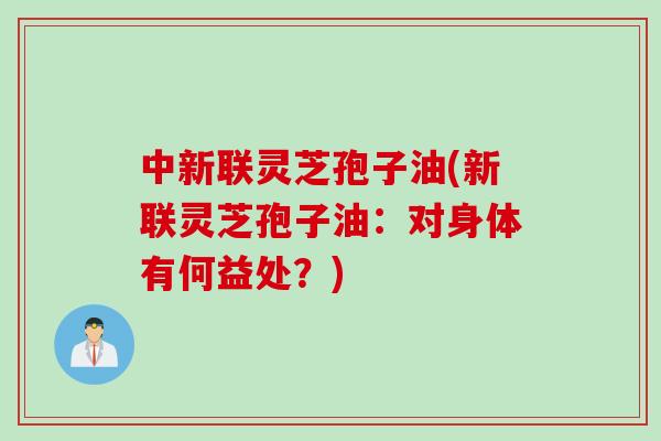 中新联灵芝孢子油(新联灵芝孢子油：对身体有何益处？)