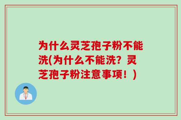 为什么灵芝孢子粉不能洗(为什么不能洗？灵芝孢子粉注意事项！)