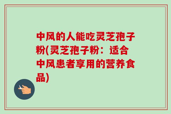 中风的人能吃灵芝孢子粉(灵芝孢子粉:适合中风患者享用的营养食品) 中风的人能吃灵芝孢子粉(灵芝孢子粉:适合中风患者享用的营养食品)