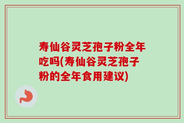 寿仙谷灵芝孢子粉全年吃吗(寿仙谷灵芝孢子粉的全年食用建议)