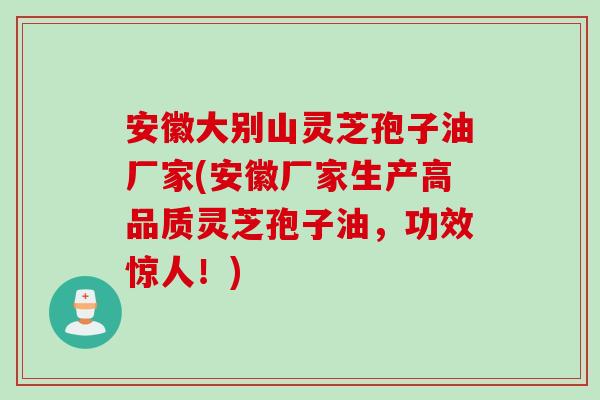 安徽大别山灵芝孢子油厂家(安徽厂家生产高品质灵芝孢子油,功效惊人!) 安徽大别山灵芝孢子油厂家(安徽厂家生产高品质灵芝孢子油,功效惊人!)