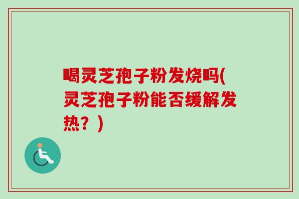 喝灵芝孢子粉发烧吗(灵芝孢子粉能否缓解发热？)