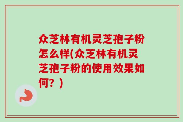 众芝林有机灵芝孢子粉怎么样(众芝林有机灵芝孢子粉的使用效果如何？)