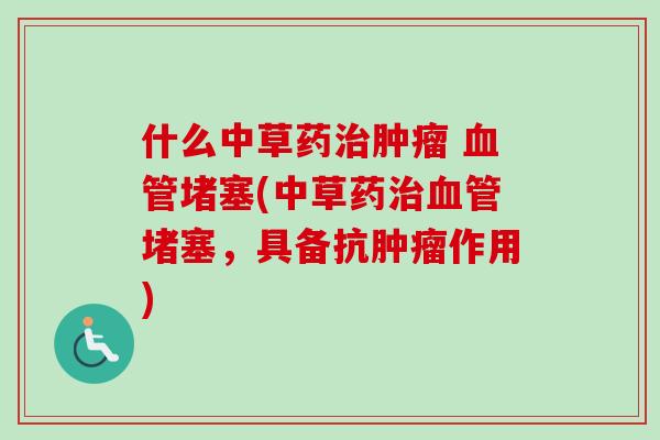 什么中草药治肿瘤 血管堵塞(中草药治血管堵塞，具备抗肿瘤作用)