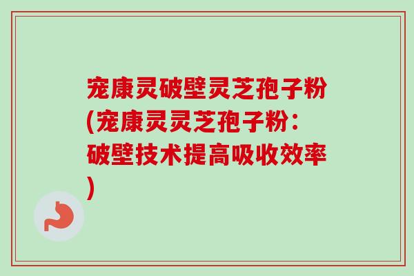 宠康灵破壁灵芝孢子粉(宠康灵灵芝孢子粉：破壁技术提高吸收效率)