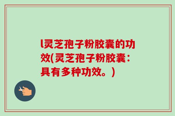 l灵芝孢子粉胶囊的功效(灵芝孢子粉胶囊:具有多种功效。) l灵芝孢子粉胶囊的功效(灵芝孢子粉胶囊:具有多种功效。)