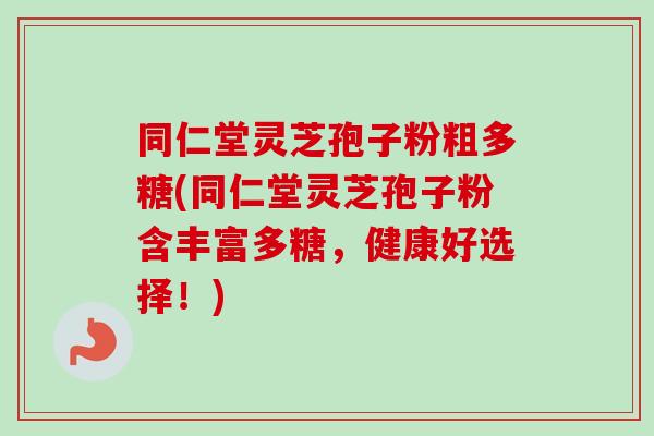 同仁堂灵芝孢子粉粗多糖(同仁堂灵芝孢子粉含丰富多糖，健康好选择！)