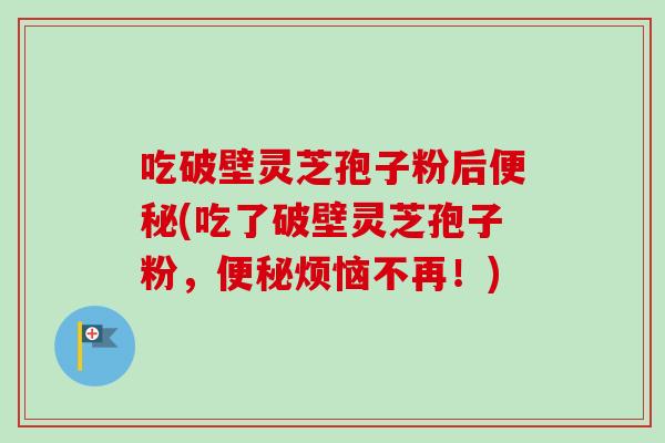 吃破壁灵芝孢子粉后(吃了破壁灵芝孢子粉，烦恼不再！)