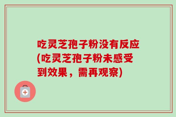 吃灵芝孢子粉没有反应(吃灵芝孢子粉未感受到效果，需再观察)