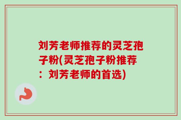 刘芳老师推荐的灵芝孢子粉(灵芝孢子粉推荐：刘芳老师的首选)