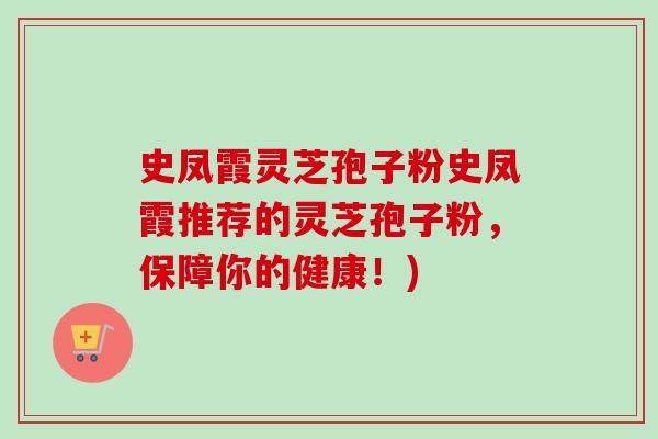 史凤霞灵芝孢子粉史凤霞推荐的灵芝孢子粉，保障你的健康！)