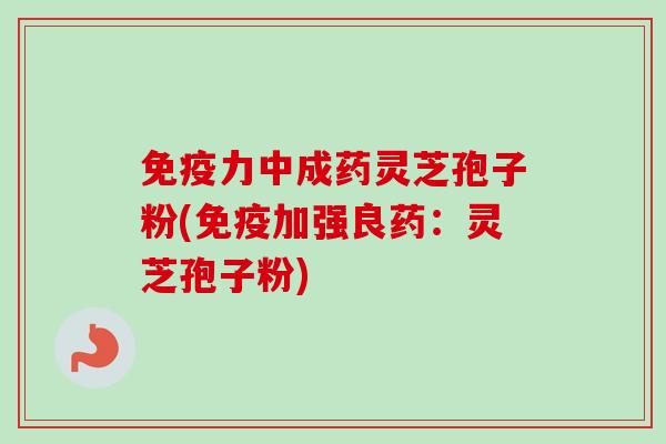免疫力中成药灵芝孢子粉(免疫加强良药：灵芝孢子粉)