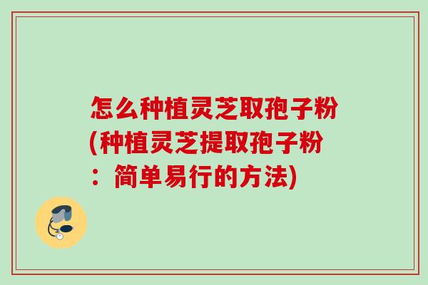 怎么种植灵芝取孢子粉(种植灵芝提取孢子粉：简单易行的方法)
