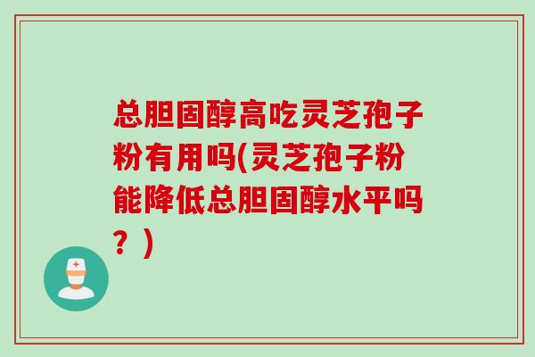 总胆固醇高吃灵芝孢子粉有用吗(灵芝孢子粉能降低总胆固醇水平吗？)
