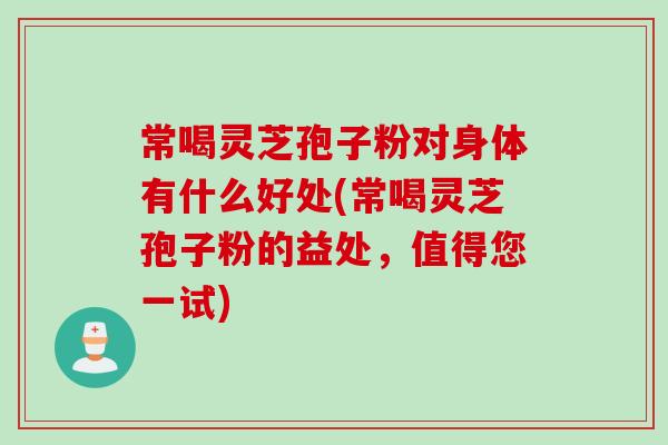 常喝灵芝孢子粉对身体有什么好处(常喝灵芝孢子粉的益处，值得您一试)